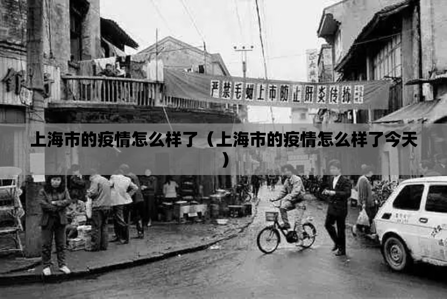 上海市的疫情怎么样了（上海市的疫情怎么样了今天）