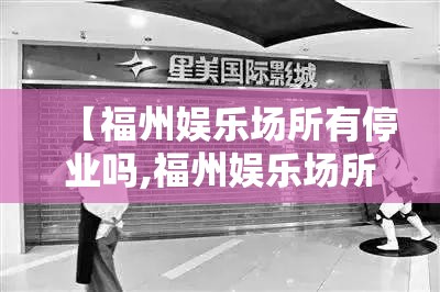 【福州娱乐场所有停业吗,福州娱乐场所哪里好玩】