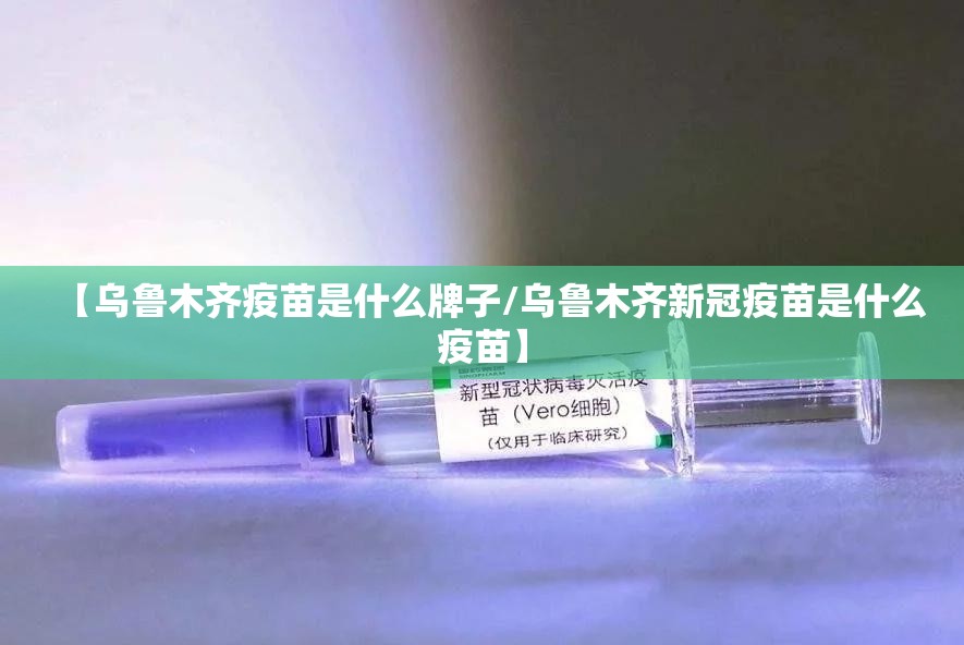 【乌鲁木齐疫苗是什么牌子/乌鲁木齐新冠疫苗是什么疫苗】