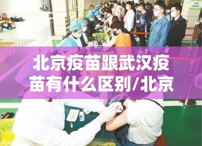北京疫苗跟武汉疫苗有什么区别/北京疫苗和武汉疫苗有区别吗