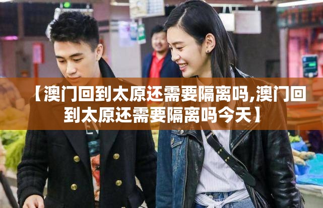 【澳门回到太原还需要隔离吗,澳门回到太原还需要隔离吗今天】