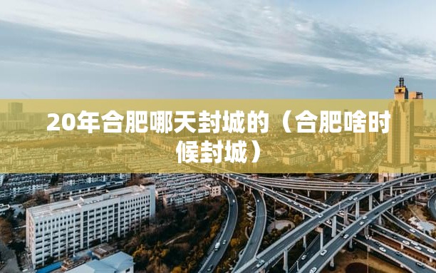 20年合肥哪天封城的（合肥啥时候封城）