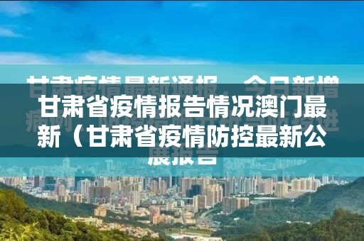 甘肃省疫情报告情况澳门最新（甘肃省疫情防控最新公告）