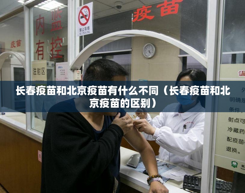 长春疫苗和北京疫苗有什么不同（长春疫苗和北京疫苗的区别）