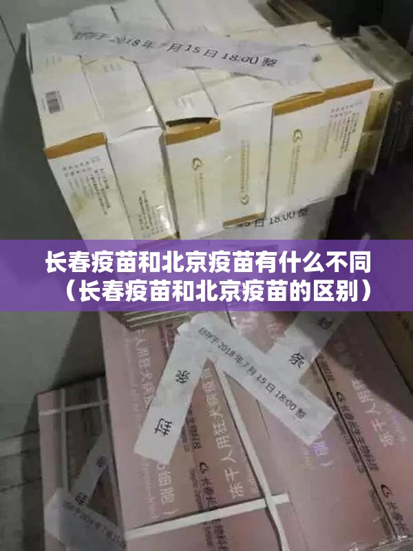 长春疫苗和北京疫苗有什么不同（长春疫苗和北京疫苗的区别）