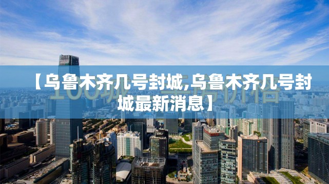 【乌鲁木齐几号封城,乌鲁木齐几号封城最新消息】