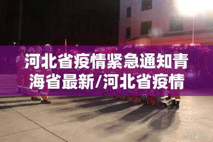 河北省疫情紧急通知青海省最新/河北省疫情紧急通知青海省最新消息