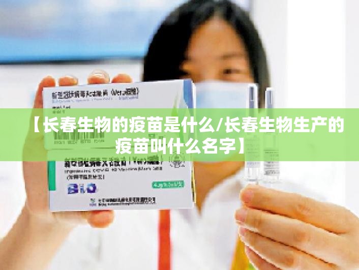 【长春生物的疫苗是什么/长春生物生产的疫苗叫什么名字】