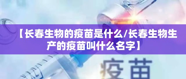 【长春生物的疫苗是什么/长春生物生产的疫苗叫什么名字】