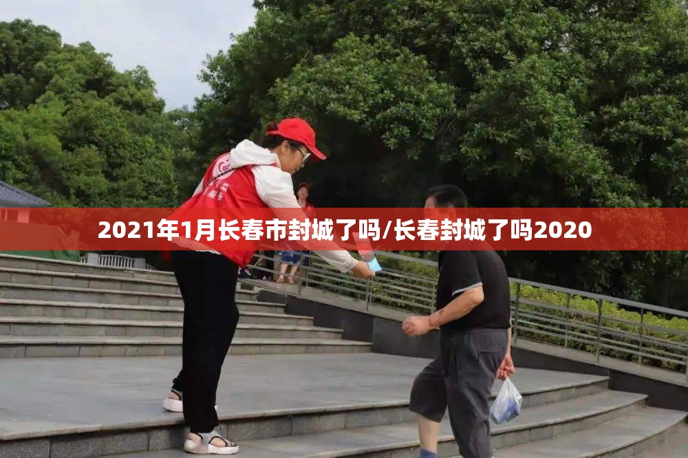 2021年1月长春市封城了吗/长春封城了吗2020