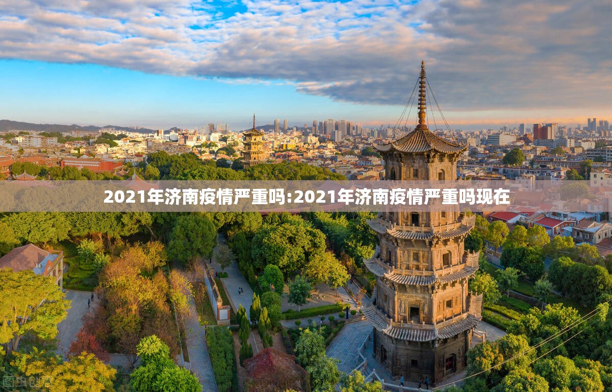 2021年济南疫情严重吗:2021年济南疫情严重吗现在