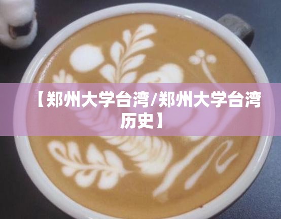 【郑州大学台湾/郑州大学台湾历史】