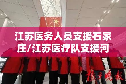 江苏医务人员支援石家庄/江苏医疗队支援河北视频