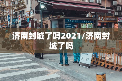 济南封城了吗2021/济南封城了吗