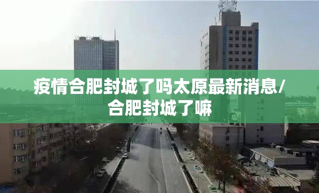 疫情合肥封城了吗太原最新消息/合肥封城了嘛