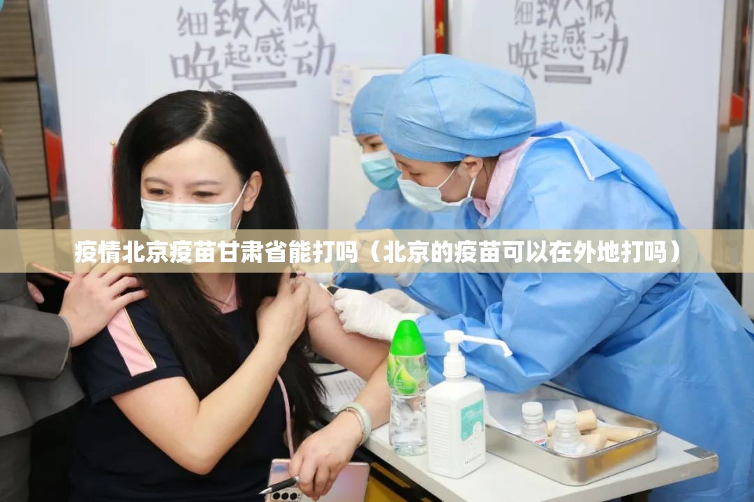 疫情北京疫苗甘肃省能打吗（北京的疫苗可以在外地打吗）