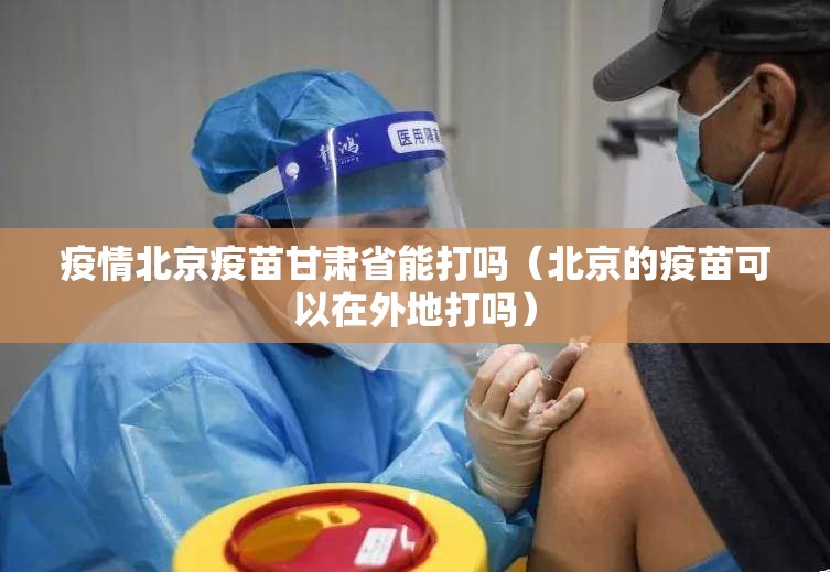 疫情北京疫苗甘肃省能打吗（北京的疫苗可以在外地打吗）