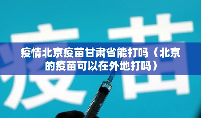 疫情北京疫苗甘肃省能打吗（北京的疫苗可以在外地打吗）