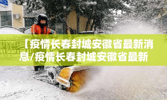 【疫情长春封城安徽省最新消息/疫情长春封城安徽省最新消息】