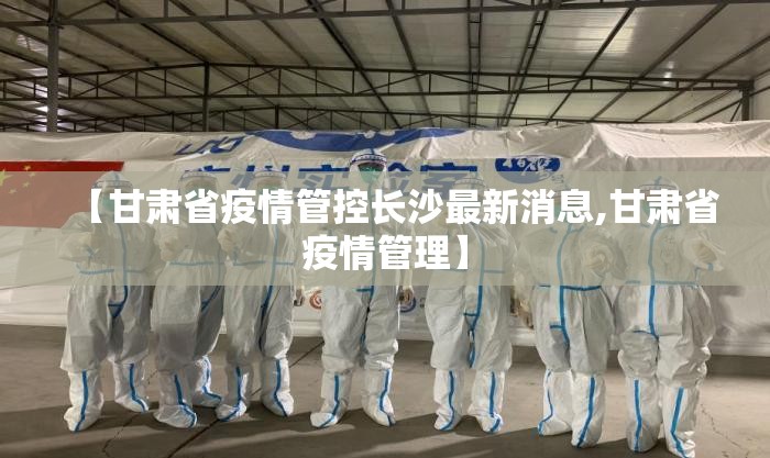【甘肃省疫情管控长沙最新消息,甘肃省疫情管理】