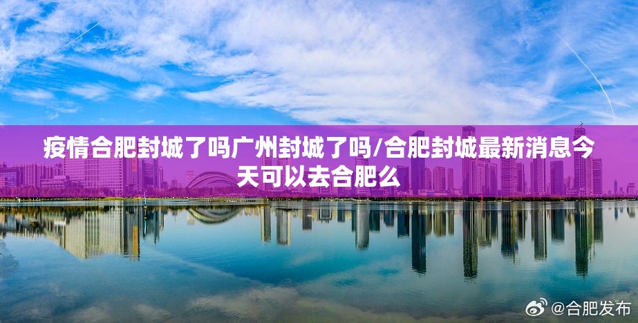 疫情合肥封城了吗广州封城了吗/合肥封城最新消息今天可以去合肥么