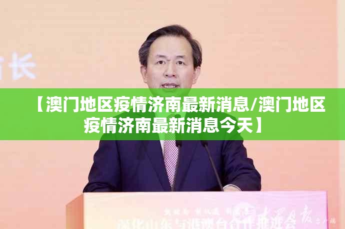 【澳门地区疫情济南最新消息/澳门地区疫情济南最新消息今天】