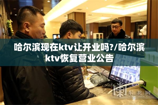 哈尔滨现在ktv让开业吗?/哈尔滨ktv恢复营业公告