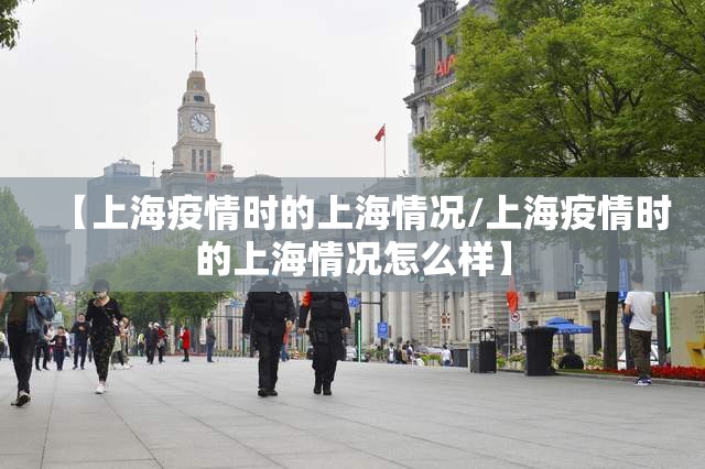 【上海疫情时的上海情况/上海疫情时的上海情况怎么样】