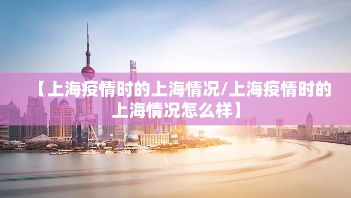 【上海疫情时的上海情况/上海疫情时的上海情况怎么样】