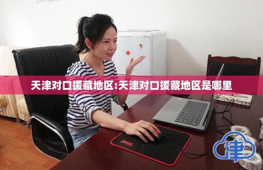 天津对口援藏地区:天津对口援藏地区是哪里