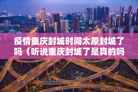 疫情重庆封城时间太原封城了吗（听说重庆封城了是真的吗）