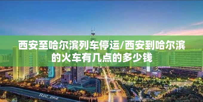 西安至哈尔滨列车停运/西安到哈尔滨的火车有几点的多少钱