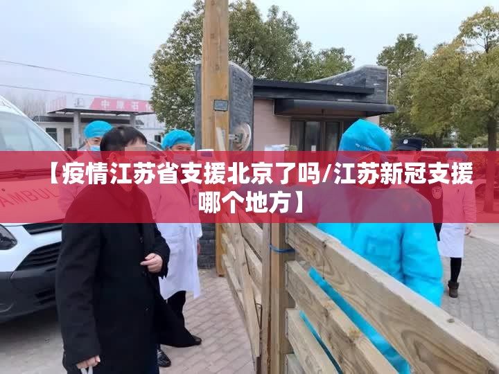 【疫情江苏省支援北京了吗/江苏新冠支援哪个地方】