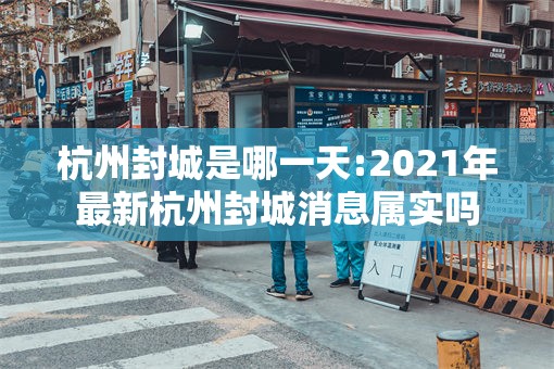 杭州封城是哪一天:2021年最新杭州封城消息属实吗
