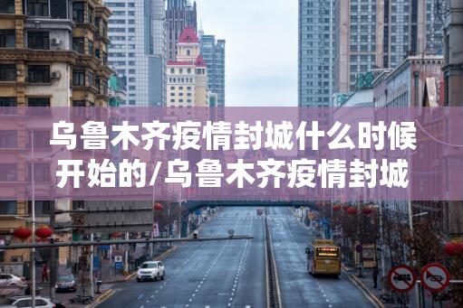 乌鲁木齐疫情封城什么时候开始的/乌鲁木齐疫情封城用了多长时间