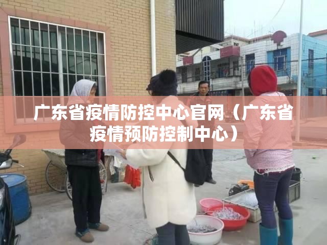 广东省疫情防控中心官网（广东省疫情预防控制中心）