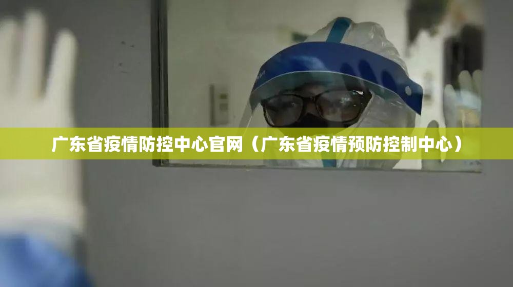 广东省疫情防控中心官网（广东省疫情预防控制中心）