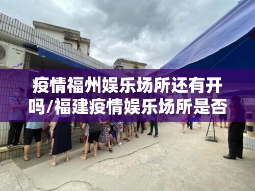 疫情福州娱乐场所还有开吗/福建疫情娱乐场所是否停业