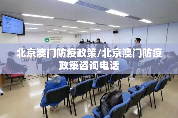 北京澳门防疫政策/北京澳门防疫政策咨询电话