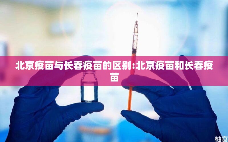 北京疫苗与长春疫苗的区别:北京疫苗和长春疫苗