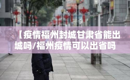 【疫情福州封城甘肃省能出城吗/福州疫情可以出省吗】