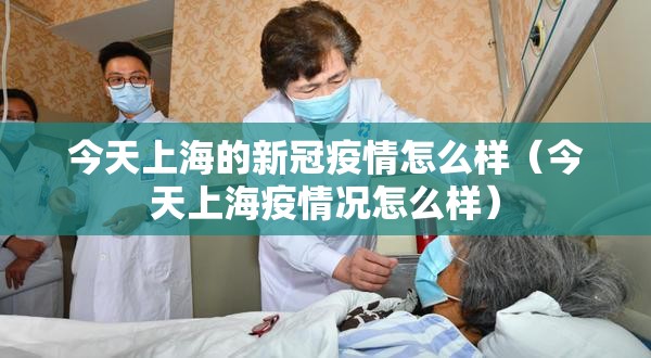 今天上海的新冠疫情怎么样（今天上海疫情况怎么样）