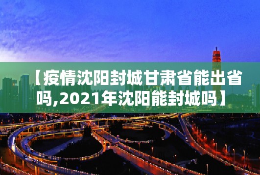【疫情沈阳封城甘肃省能出省吗,2021年沈阳能封城吗】