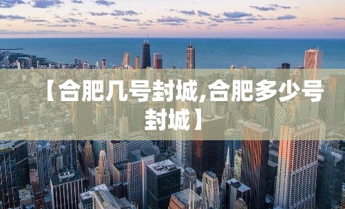 【合肥几号封城,合肥多少号封城】