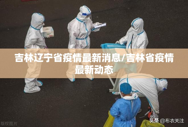吉林辽宁省疫情最新消息/吉林省疫情最新动态