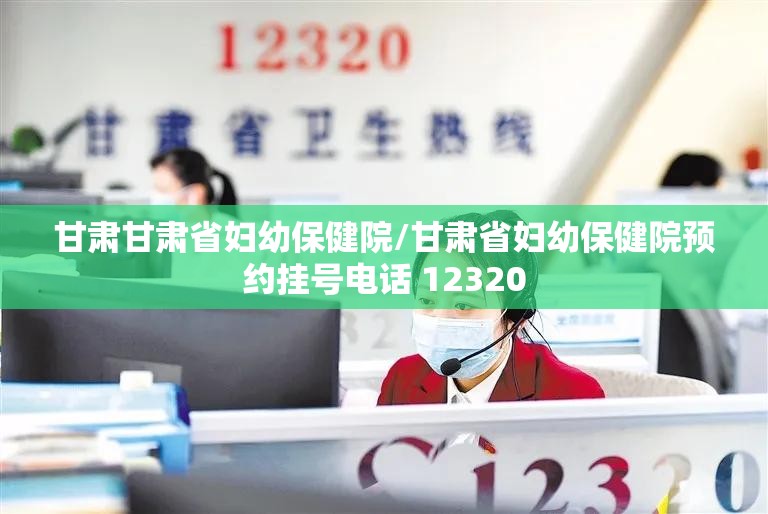甘肃甘肃省妇幼保健院/甘肃省妇幼保健院预约挂号电话 12320