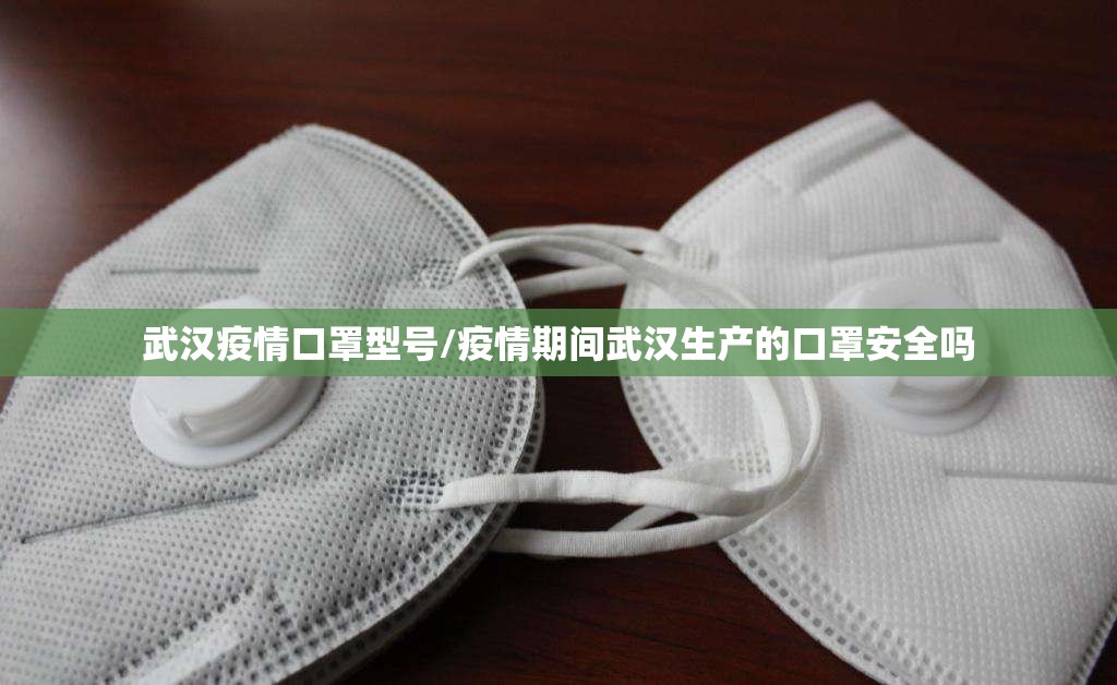 武汉疫情口罩型号/疫情期间武汉生产的口罩安全吗