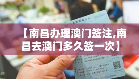 【南昌办理澳门签注,南昌去澳门多久签一次】