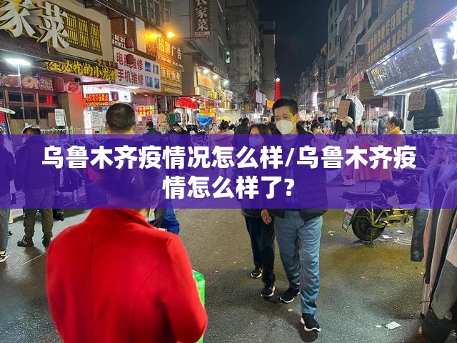 乌鲁木齐疫情况怎么样/乌鲁木齐疫情怎么样了?