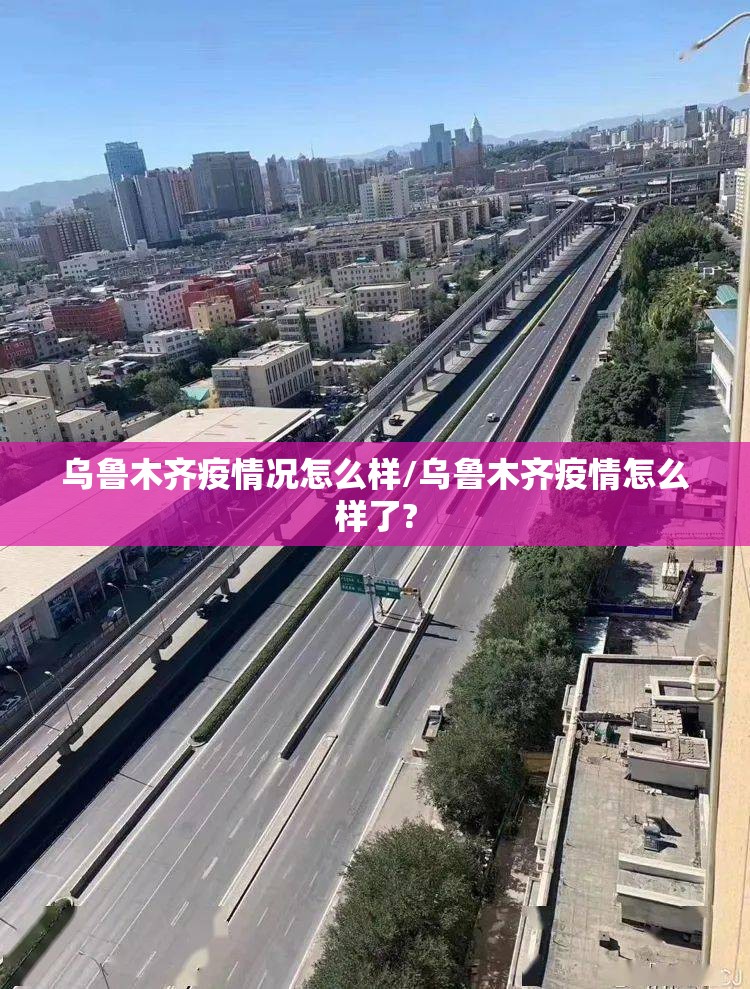 乌鲁木齐疫情况怎么样/乌鲁木齐疫情怎么样了?